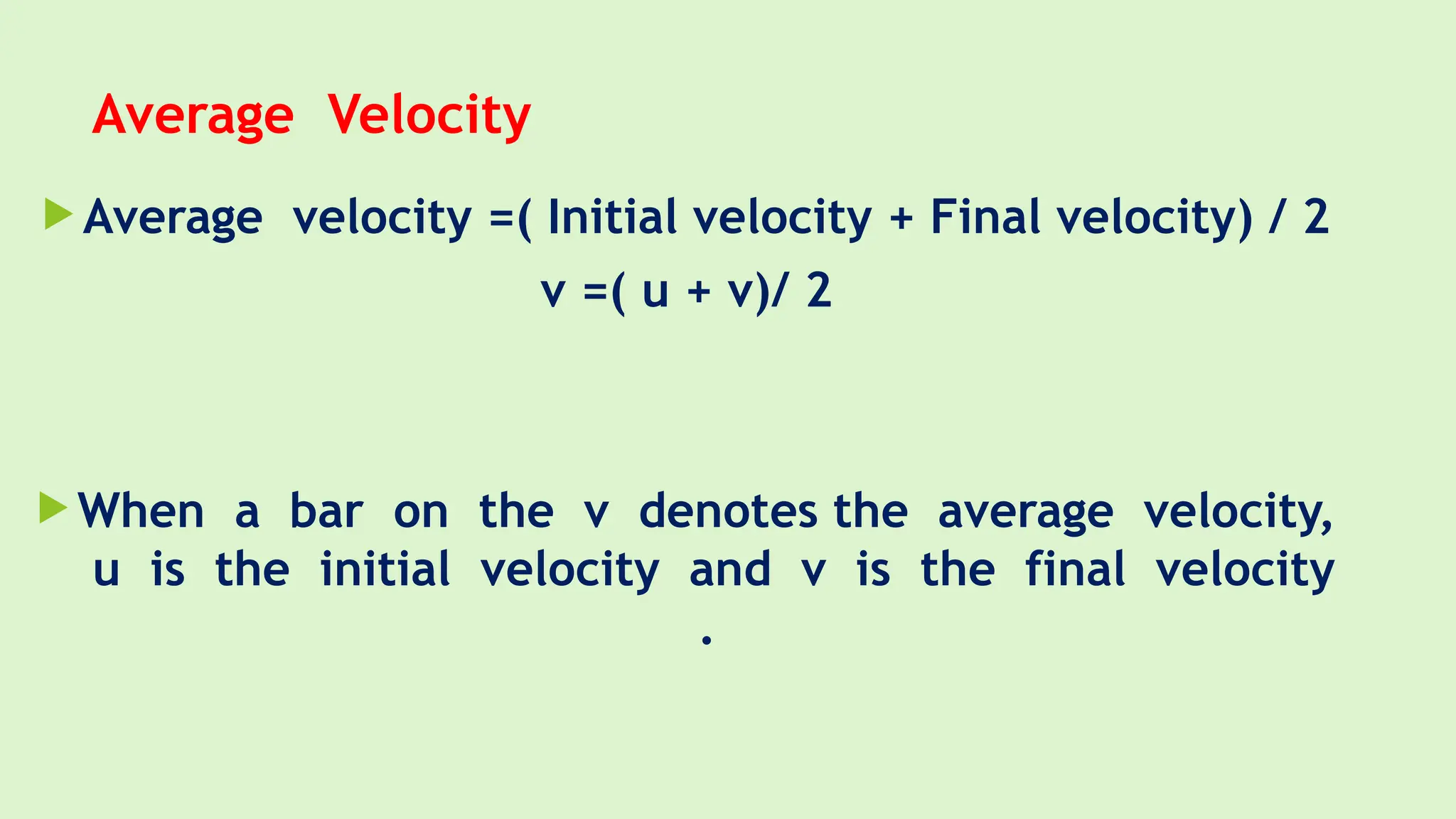 Average Velocity
 Average velocity =( Initial velocity + Final velocity) / 2
v =( u + v)/ 2
 When a bar on the v denotes the average velocity,
u is the initial velocity and v is the final velocity
.
 
