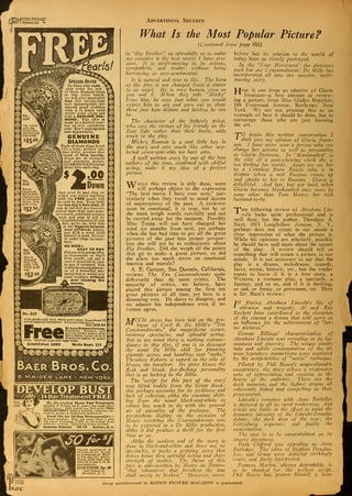 /0T1 ON PICTURP
MAGAZINE L. Advertising Section
Teark!
No.
A24
I8k. white 1
Kold dia-
mond rlne,
pierced and
jofixaved.
$45.00y
Special Offer
To those who rush
their order for any
of these diamond rings
or this wrist watch,
we will give absolutely
free this twenty-four
inch indestructible iri-
descent pearl necklace
with a 14 karat solid
white gold clasp set
with a GENUINE DIA-
MOND. This offer is
made to a limited num-
ber of now customers
only. Don't pass up this
rare opportunity,
CENUINE
DIAMONDS
Each of these rings is set
L
with a fiery, perfect cut,
Lblue white, genuine dia-
mond of first quality.
I Rings are of exclusive
and charming design.
GUARANTEE Diamond
Bond with each ring.
No.
B24
Soven
diamonds
set in plati-
num, resem- ,
bi>3$750sol-;
italre. 14 k. ]
gold nny.
.00
[Down
557
No.
C24
Man'9
diamond
rtnR 14 k.
gold. 18 k.
white gold
top.
*57 !
Just send $2 and ring or
watch you select together
with the FREE pearls will
be sent to you. Keep both
for ten day's free trial. If
,
you do not feel you have re-
ceived more than your mon-
ey's worth, send both articles
k
back and your $2 will be
cheerfullyrefunded.If you
1
feel, as wc do, that this
is the biggest bargain
ever offered, simply
pay $1.50 a week until
balance is paid. Be sure
to order rings by num-
bers,
NO RISK-
EASY TO PAY
Did you eversee an offer
as remarkable as this?
Free pearls, not out a
cent if dissatisfied, easy
to pay if satisfied. You
willbetheproud possess-
or of a beautiful dia-
mond ring or watch and
pearl necklace without
ever missing the
' — pjm «* in^
= !=3 on oo
No. 024
High grade solid 14 k. white gold watch. Guaranteed 16 I
jewel adjusted movement. Accurate time-piece
Only $29.50 !
De Luxe Bargain Catalog.
Diamonds watches, and
jewelry of rare beauty from i
.510 to $1000. Large stock of
—•» —
-
- -^^ wonderful values to select
irom. oenu lor your free copy today.
Established 1890 Write Dept. 724
Free
Baer Bros.Co.
€> :MAI DEN LAN E - NEW YORK-;
ELOP BUST,<m> 14 DayTic tFREE
Ei
1903
t. A ... JB? My old original Three Part Treatment,
)3 «, vr W^ standby of women for 21 years, has made thou-
y^- sands hanpv. Only tested one that gives FULL
faS • // DEVELOPMENT without bathing, massage, ex-
JHZ. - *€53v. ercises, pumps or dangerous appliances.
Send 10c for 14-Day Demonstration
—
to cover postage. Why pay more when I give
.„, big proof treatment FREE to all except mere
IJ curiosity seekers. Dime back if not satisfied.
Madame Williams Ok 16 Buffalo, N. Y.
What Is the Most Popular Picture?
{Continued from page 103)
in "Big Brother" so splendidly as to make
me consider it the best movie I have ever
seen. It is szvift-moving in its actions,
sympathetic and tender, without being
harrowing or over-sentimental.
It is natural and true to life. The hero
of the play is not changed from a sinner
to an angel. He is very human, even as
you and I. When they take "Micky"
from him, he says just what you would
expect him to say and goes out to show
them just hozv defiant and lazvless he can
be.
The character of the fatherly priest,
who sees the virtues of his friends on the
East Side rather than their faults, adds
much to the play.
Mickey Bennett is a real little boy in
the story and acts much like other neg-
lected seven-year-olds we have seen.
A well written story by one of the best
authors of the time, combined with skilful
acting, make it my idea of a perfect
picture.
Tiule this review is ably done, some
' will perhaps object to the expression
"The best movie I have ever seen," par-
ticularly when they recall to mind dozens
of masterpieces of the past. A reviewer
must be emotional, it is true, but he or
she must weigh words carefully and not
be carried away for the moment. Possibly
Miss Toepp will not have changed her
mind six months from now, yet perhaps
when she has had time to get all the great
pictures of the past into proper perspec-
tive she will not be so enthusiastic about
Big Brother. Did she weigh all the points
that go to make a great picture, or did
she place too much stress on emotional
interest and morals?
A. E. Gartner, San Quentin, California,
reviews The Ten Commandments quite
differently than do most critics. The
majority of critics, we believe, have
placed this picture among the first _
ten
great pictures of all time, yet here is a
dissenting vote. He dares to disagree, and
we admire his independence even if we
cannot agree.
MUCH stress has been laid on the pro-
logue of Cecil B. De Mile's "Ten
Commandments," the magnificent scenes,
immense spectacles, and splendid acting.
But to my mind there is nothing extraor-
dinary in this film, if one is to discount
the usual De Mille skill for planning
gigantic scenes and handling vast "mobs."
Theodore Roberts is superb in the role of
Moses, the lawgiver. He gives Moses the
flesh and blood, fire-flashing personality
that is so lacking in the Bible.
The 'script for this part of the story
was lifted bodily from the Great Book;
this perhaps accounts for its jerkiness and
lack of cohesion, altho the constant shift-
ing from the usual black-and-ivhite to
colors has much to do with the general
air of unreality of the prologue. The
pyrotechnic display on the occasion of
Moses receiving the Commandments was
to be expected in a De Mille production,
altho it did produce a thrill for the first
time or so.
Altho the modem end of the story is
done in black-and-zvhite and there are no
spectacles, it packs a gripping story that
drives hdme thru splendid acting and sheer
strength of motive. The theme of this
part is old—written by Moses on Sinai—
"that whosoever that breakest the law
shall surely be broken." However, never
before has its relation to the world of
today been so clearly portrayed.
In the "Tour Horsemen" the directors
took but one Commandment; De Mille has
incorporated all into one massive, szvift-
moving story.
TJere is one from an admirer of Gloria
Swanson—a first attempt at review-
ing a picture, from Miss Gladys Repicker,
180 Fernwood Avenue, Rochester, New
York. We are not printing this as an
example of how it should be done, but to
encourage those who are just learning
the art.
'T'O begin this written conversation I
shall give my opinion of Gloria Swan-
son. I have never seen a person who can
change her actions as zvell as personality
as Gloria Szvanson. In "Manhandled" in
the role of a gum-chezving clerk she is
too darling for words. Again we see her
as a Countess from Russia who is in
despair when a real Russian comes up
and speaks to her in Russian. Gloria y
delightful. And last, but not least, when
Gloria becomes Manhandled once more by
none other than Tom Moore, her rich
husband-to-be.
y
| 'he following review of Abraham Lin-
coln looks quite professional and is
well done, but the author, Theodore A.
Baxt, 1015 Longfellow Avenue, N. Y.,
perhaps does not create in our minds a
clear impression of what the picture is.
While his opinions are scholarly, possibly
he should have said more about the nature
of the play. A review should tell us
something that will create a picture in our
minds. It is not necessary to say that the
play is a drama, melodrama, comedy,
farce, scenic, historic, etc., but the reader
wants to know if it is a love story, a
Western, a costume play, a spectacle, a
fantasy, and so on, and if it is thrilling,
or sad, or funny, or grewsome, etc. Here
is Mr. Baxt's review
:
JN filming Abraham Lincoln's life of
* altruism and tragedy, Al and Ray
Rockett have contributed to the elevation
of the cinema a drama that will serve as
an influence for the achievement of "bet-
ter pictures."
George Billings' characterization of
Abraham Lincoln was revealing in its hu-
manness and sincerity. The unique simili-
tude and subtle consummation of the al-
most legendary mannerisms were unstinted
by the artificialities of "movie" technique.
Piloted by Phil Rosen's unquestionable
competency, the story echoes a responsive
note of appreciation and emotion in the
hearts of the audience. There are the
dark moments and the lighter strains all
coherently linked and compelling in their
processional.
Lincoln's romance with Anne Rutledge
is pictured in all its rural tenderness. And
words are futile in the effort to paint the
dramatic intensity of the Lincoln-Douglas
debate; the dark days of the war; the
Gettysburg sequence; and finally the
assassination.
The cast is to be congratulated on its
sincere intentness.
Ruth Clifford was appealing as Anne
Rutledge. The roles of Stephen Douglas,
Lee, and Grant were depicted strikingly
exact, and finely interpreted.
Frances Marion, always dependable, is
to be thanked for the perfect script.
Phil Rosen has proven himself a keen
advertisement in MOTION PICTURE MAGAZINE is guaranteed.
 