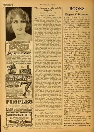 <J3
^MOTION PICTURE"
V I MAGAZINE l-
Maybelline Co., Chicago, 111.
Gentlemen: Having tried many forms of
eyelash beautifiers, I unhesitatingly recom-
mend "Maybelline" as the best. It is harm-
less, easy to apply, looks natural and its
instantaneous beautifying effect is truly re-
markable. Sincerely, Mary Eaton.
makes scant eyebrows and lashes appear naturally
dark, long and luxurious. Instantly and unfailingly
the eyes appear larger, deeper and more brilliant. The
improvement will delight you.
Maybelline may now De had in either solid form or
waterproof liquid form. Both forms are absolutely
harmless, being used regularly by beautiful women in
all parts of the world. Either form may be had in Black
or Brown 75c AT YOUR DEALER'S or direct from us, post-
paid. Accept only genuine "Maybelline" and your satisfaction
is assured. Tear this out -ow aa a reminder. _„.____
MAYBELLINE C0„ 4750 54 Sheridan Rd., CHICAGO
Liquid
Form
;
CAN BE YOURS I
25
PEOPLE ADMIRE DAINTYANKLES
Thick or swollen ankles can,
Quickly be reduced to dainty £
Blender shape by new discovery
of special processed rubber*
Lenor Ankle Reducers
ANKLES ACTUALLY LOOK THIN
WHILE GETTING THIN
Different in reducing action from all
other reducers. Slip on when you go
to bed and note amazing results next morn-
ing. Reduces and shapes ankle and lower
calf. Slips on like a glove. No strips of rub*
ber to bind and cause discomfort. Nothing
to rub in or massage. Enables you to wear
low ehoes becomingly. Worn under Btock-
ings without detectjjnv Used by prominent
actresses. Send $3*25 and we will send |
you Lenor Ankle Reducers in plain package I
subject to your inspection. Give size of £
inkle and widest part of calf.
LENOR MFG. COMPANY
Dept. l-S-7. 503 Filth Ave., New York
'THICK
ANKLES
SPOIL
YOUR
APPEARANCE
Your Skin Can Be Quickly Cleared of Pimples, Blackheads,
Acne.Eriiptionson the face or body, Barbersltch,
Ecaeina, Enlarged Pores and Oily or Shiny Skin.
«n i » Write tonav lor my FREE BOOKLET,
tf KRIf "A Clear-Tone Skin,"— telling how I
• •*•»"* cured myself after being afflicted 15 year».
E.S.GIVENS.222 Chemical Bldg., Kansas City.Mo.
STINGING INSECT BITES!
are quickly relieved and
eently healed by generous
use of antiseptic
TherithotatumWrite for free sample
MentholatumCo.,BuifaloJN.YMWichiU,Kant.
Advertising Section
The Charge of the Light
Brigade
(Continued from page 57)
Gertrude Astor says:
YX/'illiam Shakespeare, bard of the
** centuries, wrote: "Women were
divinely tall, and most divinely fair."
Most women will admit that all women
are vampires. That being true, and there
being many more brunettes in this world
than blondes, brunette vamps are naturally
more numerous. But the blonde vampire
is far more dangerous. Her appearance
of innocence makes her more attractive to
men. Those of the masculine sex, drawn
to a brunette, are warned by her obvious
sirenic qualities and are wary—but not so
of the blonde, of whom they expect no
advances.
It has been my stage experience to be re-
fused roles with traveling road show com-
panies because of my blonde hair. Inquir-
ing a reason, I was told, on more occasions
than one : "Blondes disturb the morale of
a stock company ; they are too vampy."
Not so many years ago, women wore
white wigs to make themselves more at-
tractive. Certainly this is an argument
in favor of blondes.
Nothing attracts like coldness and in-
difference. Laugh at a woman and she
wants you; laugh at a man and he loves
you. The air of coldness which some
blondes possess is really one of their great-
est assets as vampires.
Lilyan Tashman answers:
Gince the world began there have been
*^ vampires. When the end of the world
comes, some little blonde is sure to make
her exit singing the siren song to some
ex-banker as they stroll thru the Elysian
Fields.
My friend, Nita Naldi, has remarked
that nobody ever heard of a blonde vam-
pire. I am surprised that she's forgotten
about me. I am making my living as a
vampire in pictures and I am a blonde.
And Nita and I have been pals for years.
Also I am surprised that she has for-
gotten her history. The greatest heart-
breakers the world has known were
blondes, including Helen of Troy and
Gaby Deslys. Cleopatra was a "red head,"
Ganna Walska and Alary Garden are
blondes, and Peggy Joyce, who just about
holds the world's record in the way of
vamping, is a blonde.
Nita and I broke into the theatrical
game together, working in the chorus on
the Century roof. Her first screen role
was as a vampire in Blood and Sand. My
first picture part was a vampire in The
Garden of Weeds. We are both cata-
loged as vamps. She has capitalized on
the reflection of the warmth of her Latin
blood. I am trying to capitalize on the
reflection of the warmth of my Slav blood.
As a parting shot there's this. In most
cases the stenographer, who is named as a
co-respondent in the domestic controversy
between a business man and his wife, is a
blonde. Just read the newspaper stories
about divorces
!
Miss Dupont states:
Tt's the light that lies in a woman's eyes
and not the color of her hair or eyes
that makes or unmakes her as a vampire.
I think the popular conception of a
vampire in the motion picture business is
based on the same fallacy that has existed
for years in America. Because we are
essentially Anglo-Saxon we have come to
look on the vampire as some exotic crea-
BOOKSBY
Eugene V. Brewster
What's What in America.
Essays on the various isms of
ologies and so-called occult
sciences, including phrenology,
osteopathy, physiognomy,
Christian Science, supersti-
tions, etc. $1.50.
Success Secrets. Essays on
Culture Habits, On Time,
Courtesy, etc., including 100
helps to Live 100 years. $2.50.
The Passing of Woodroiv
Wilson. Being excerpts from
various newspapers and maga-
zines gathered at the time of
the death of Woodrow Wilson,
with an introduction and bib-
liography by Eugene V.
Brewster. This beautiful edi-
tion, printed on hand-made
» paper which was made spe-
cially for this book, is limited
to 385 copies, each signed and
numbered. A choice item
which will some day be rare
and priceless. $3.50.
Napoleon. Being three essays
on "The Man of Destiny" by
Charles Phillips, Robert G.
Ingersoll and Hudson Maxim,
with an introduction by
Eugene V. Brewster. This
beautiful little brochure is
handsomely gotten up and
printed on hand-made paper.
The edition is limited to 234
copies, each signed and num-
bered. $1.25.
Mah Jong. The fascinating
game is here simplified so that
a child can learn. Also in-
cludes "One Hundred Win-
ning Points," which are so ex-
haustive that even a beginner
can learn at once all the scien-
tific points of the game and
hold his own with the expert
players. 25 cents.
Any of the foregoing books
will be mailed post-free to any
address on receipt of price.
Brewster Publications, Inc.,
175 Duffield St., Brooklyn, N.Y.
Every advertisement in MOTION PICTURE MAGAZINE is guaranteed.
 