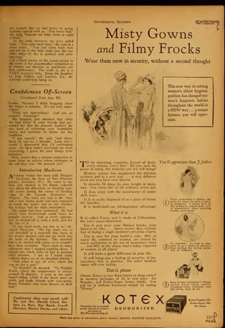 Advertising Section tfTMOTION PICTUR
lfl0l I MAG«?IUI=
the remark that we had better be going.
Leatrice agreed with us. "You better had,"
she said, "because my baby feeds at eight
o'clock."
At the curb, however, we were called
back. "You come back here," she said in a
stern voice. "You- just come back here
and tell me if this baby looks just like any
other baby—if she is puckery and unin-
teresting."
A critical survey of the young person in
the arms of her grandmother compelled us
to modify our decision, to ameliorate our
first ruthlessness. The truth is, she is a
VERY beautiful baby. Being the daughter
of Jack Gilbert and Leatrice Joy, she
scarcely could help being so.
Confidences Off-Screen
(Continued from page 88)
Louise, "because I think bragging about
the future is unlucky. It's my only super-
stition."
"Only one superstition ! And you an
actress ! Amazing !"
She laughed, and admitted that when
she had fallen ill some friends had per-
suaded her that the peacock feathers she
was fond of collecting were formidable
jinxes and certainly to blame for her
condition.
"I got scared," she said, "and threw
them all out—as I thought. Long after-
wards I discovered that I'd overlooked
some. As these hadn't prevented me from
recovering, I guess the poor things were
harmless."
Now, wasn't that a curious confession to
come from an actress whose nickname in
the old days was "the peacock girl."
Introducing MacLean
Another visitor has been jolly Douglas
-^*- MacLean, the hero of that hilarious
picture, Introduce Me! He came to my
desk and chatted in his fluent, colorful
way about the difficulties of shooting com-
edy scenes among the snows of beetling
crags in the Cascade Mountains of
Oregon. The story was laid in the Alps,
and a real Alpine guide had been imported
to coach the actors and to say whether
the settings had the right atmosphere.
The guide had been enchanted. He had
sworn that Switzerland could boast no
grander scenery. And at every opportu-
nity he dashed off to scale a peak, just for
the fun of it.
"It was hard work, not fun, to us," de-
clared 'MacLean. "My big stunt was to
roll downhill in a snowball that burst at
the proper moment and cast me forth into
the arms of the heroine. The snowball
had to be stuffed with straw, or it wouldn't
have been workable. There were so many
rehearsals that I stopped counting them. I
helped tote whole bales of hay to location
after location. I got so I could waltz
without skates on an ice-sheathed hillside."
"And when it was all over, where did
you go for a rest?"
"To Hawaii," he shouted. "To Waikiki
Beach, where the temperature is always
around 70 degrees. I went in for surf-
board riding, which is the finest sport on
earth, and made friends with easy-going,
happy Kanakas who wore flowers in their
hair."
Confidential chats next month with
Mr. and Mrs. Harold Lloyd, Bar-
bara La Marr, Mae Busch, Lowell
Sherman, Marion Davies, and others
Misty Gowns
and Filmy Frocks
Wear them now in security, without a second thought
i
TO be charming, exquisite, beyond all doubt,
every minute, every day! Do you seek the
peace of mind, that knowing yon are will bring?
Modern science has supplanted the old-time
sanitary pad in a new way ... a way different
from any you have ever known.
It absorbs 16 times its own weight in mois-
ture. Five times that of the ordinary cotton pad.
It does away with the uncertainty of make-
shift ways.
It is as easily disposed of as a piece of tissue.
No laundry.
It is deodorised—an all-important advantage.
What it is
It is called Kotex, and is made of Cellucotton,
the war's super-absorbent.
Use it and wear your filmiest frocks, your
lightest of silks . . . dance, motor, dine, without
fear of losing a single moment's precious charm.
Use it, too, for your health's sake. 60% of
many ills, common to women, are traced by
many authorities to the use of unsanitary ways
. . . and 80% of the charm that's today expected
of women at all times!
It will make a great difference in your life.
It will bring you a feeling of security, of im-
maculacy that is positive. No other method
again will ever satisfy.
Test it, please
Obtain Kotex at any department or drug store,*
in sanitary packages of 12, in two sizes: the
Regular, and Kotex-Super (extra thick). You
ask for it without hesitancy simply by saying
"Kotex."
This new way in solving
women's oldest hygienic
problem has changed wo-
men's hygienic habits
throughout the world in
a NEW way ... 3 unique
features you will appre-
date.
You'll appreciate these 3 faclors
*hy.
®
Utter protection — Kotex ab-
sorbs 16 times its own weight
in moisture. 5 times that of
the ordinary cotton pad, and
is deodorized, thus assuring
double protection.
No laundry. As easy to dis-
pose of as a piece of tissue
—
thus ending the trying prob-
lem of disposal.
KOTG X*Supplied also in personal
service cabinets in women's
rest-rooms by
The West Disinfecting Co.
DEODORIZED
Easy to buy anywhere.* Many-
stores keep them ready-
wrapped—help yourself, pay
the clerk, that is all.
Kotex Regular: 65c
Kotex-Super: 90c
Per Down
When you write to advertisers please mention MOTION PICTURE MAGAZINE. 123
PAGI
 