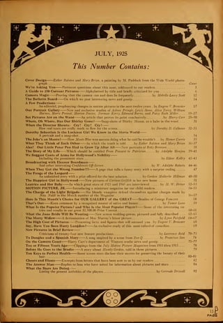 Cover Design Esther Ralston and Mary Brian, a painting by M. Paddock from the Wide World photo-
graph Cover
We're Asking You Pertinent questions about this issue, addressed to our readers 5
A Guide to 150 Current Pictures Alphabetted by title and briefly criticized for you 6
Camera Magic Proving that the camera can and does lie frequently by Melville Lacey Scott 12
The Bulletin Board On which we post interesting news and gossip 14
A Few Predictions
An editorial, prophesying changes in motion pictures in the next twelve years . by Eugene V. Brewster 17
Our Portrait Gallery New and exclusive studies of Aileen Pringlc, Lewis Stone, Alice Terry, William
Haines, Marie Prevost, Marion Davies, Norman Kerry, Edmund Burns, and Patsy Ruth Miller. . . . 19-27
Sex Pictures Are on the Wane An article that proves its point conclusively by Harry Carr 28-30
Where, Oh Where, Has Our Shirley Gone? Snap-shots of Shirley Mason, as a babe in the wood. ... 31
When the Director Shouts: Cry! Cry! Cry!
How real tears are really made to flow for the screen by Dorothy D. Calhoun 32-33
Dorothy Sebastian Is the Luckiest Girl We Know in the Movie World
A portrait and a snap-shot 34
The Joke's on Monte! How Monte Blue won success doing what he said he wouldn't . . by Homer Currie 35
What They Think of Each Other In which the truth is told by Esther Ralston and Mary Brian 36-37
Alas! Our Little Peter Pan Had to Grow Up After All New portraits of Betty Bronson 38
The Story of My Life Which should be entitled From Peasant to Patrician by Adolphe Menjou 39-41
We Suggest Coats of Arms for Hollywood's Nobility
Including the prominent stars by Eldon Kelley 42-43
Broadcasting with Eleanor Boardman
And other interesting Confidences Off-Screen by W. Adolphe Roberts 44—46
When They Got the Wrong Number!!! A page that tells a funny story with a surprise ending 47
The Fangs of the Leopard
An unfinished story with a prize offered for the best solution by Gordon Malherbe Hillman 48-50
The Happiest Girl in Hollywood——New pictures of Corinnr Griffith in her new home 51
Leatrice and Her Baby In which great stars of 1925 and 1945 are interviewed by M. W. Driver 52-53
MOTION PICTURE, JR. Introducing a miniature magazine for our child readers 54-55
The Charge of the Light Brigade- Six blonde vampires defend themselves against charges made by
Nita Naldi in the March number of the Magazine 56-57
Here Is This Month's Choice for OUR GALLERY of the GREAT Studies of George Fawcett 58
That's Out Keen comment by a recognized master of satire and humor by Tanwr Lane 59
What Is the Popular Picture? and Who Is the Most Popular Player? Some of the interesting en-
tries and results in our great 552,500.00 Prize Contest 60-61
What the June Bride Will Be Wearing New screen wedding-gowns, pictured and fully described . . . 62-63
The Merry Widow A fictionization of Mae Murray's latest picture by Lynn Fairfield 64-67
The High Cost of Pictures Presenting facts and figures that will astound you . .by Eugene V. Brewster 68
Say, Have You Seen Harry Langdon? An exclusive study of this most-talked-of comedian 69
New Pictures in Brief Review
Criticisms of twenty-four new feature productions by Laurence Reid 70-73
To Douglas and a Spanish Mary A song inspired by a scene from Don Q by Francisco San 74
On the Camera Coast Harry Carr's department of Western studio news and gossip 75-77
Ten or Fifteen Years Ago Clippings from the July Motion Picture Magazines from 1911 thru 1915 .... 78
Before He Goes to the Studio A story about Huntly Gordon, told in three pictures 79
Ten Keys to Perfect Health Some screen stars disclose their secrets for preserving the beautv of their
hair 80-81
Cheers and Hisses Excerpts from letters that have been sent to us by our readers 82
The Answer Man Replies to fans who have asked for information about pictures and stars 84
What the Stars Are Doing
Listing the present activities of the players by Gertrude Driscoll 92
 
