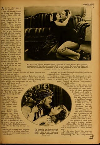 As to the other type of
*^ sex picture
The best answer is that
its Papas and Mammas
seem to have coldly dis-
owned it.
The vogue for sex pic-
tures started with Ru-
dolph Valentino in The
Sheik. That picture
earned a huge fortune,
and added a new word to
the English language.
But is the fascinating
Rudolph playing passion-
ate sheik lovers now? He
is not. Not only that, but
he is doing his best to
make the public forget
those passionate orgies.
His personal publicity is
all about boxing, prize-
fights, trips to the desert,
etc. Every effort is made
to call attention to the
fact that Rudolph was
formerly a cavalry officer :
that he is a graduate of an
agricultural college, and
most of all, that he is a
devoted married man.
It is plain that he sees
the wreck of the sex pic-
ture ahead.
Oddly enough, the sex
picture seems to have
been sentenced to death for sins of which, for the most
part, it was not guilty.
Salacious advertising of pictures that often were rela-
tively innocent raised a cyclone of protest. For instance,
a commonplace domestic drama showing nothing spe-
cially wicked was emblazoned on the bill-
boards with these words:
Moments of love—hours of sor
row—nights of rapture.
Tarnish, as transferred to
the screen, was rather harm-
less : but this is the way
it was dished up to the
public
That blot on your
husband's past.
Sxveet, toothy, pret-
ty-pretty. Awake,
you jealous wives
and clean your
guns.
The picture that
really '
made Gloria
Swanson was Man-
handled. Altho it
dealt with the tempta-
tions surrounding a work-
ing girl, its success was not
due to sex. It was put over by
Gloria's wholly delightful comedy
Yet this is the way it was
ploited
Imagine the screen's most gorgeous
personality as a silken gold-digger
trading her caresses for jewels and
Rolls-Royces.
«1°™lil,l
UR
R
Ben Lyon and Eleanor Boardrnan made a great hit in "Dont Deceive Your Children,"
which dealt with the hideous iniquities of the modern youth; but now these flapper pic-
tures are so dead that you would have to call in the undertaker to write the sub-titles if
you gave another one to the screen
Absolutely no incident in the picture either justified or
suggested such a description.
The titles of many pictures also insinuated sex situ-
ations that were not there. For instance ; Changing Hus-
bands, A Woman of Fire, Open All Night, Wild Mo-
ments, Sinners in Heaven, Compromised,
The Golden Bed.
When shown on the screen, these
pictures did not fulfill the vici-
ous promise of their names.
Open All Night was a come-
dy about an all-night bi-
cycle race. Sinners in
Heaven was about a
boy who masqueraded
as an old man's son to
[ get his fortune. The
Golden Bed was a
symbol of luxury,
selfishness and ex-
travagance ; not of
vice. And so on.
This wild advertising
had an unexpected re-
sult. It brought Mr.
Will Hays and the club-
women down like a thou-
sand pounds of brick upon
the heads of producers and ex-
hibitors alike. In both protests,
the producers and exhibitors alike
saw a deadly threat of future censor-
ship.
On the other hand, this salacious
and misleading bait proved to be
disappointing to the filthy-minded n
29H
PAfill
The vogue for sex pictures started
with Rudolph Valentino in "The
Sheik." But is the fascinating
Rudie playing passionate sheik
lovers now?
 