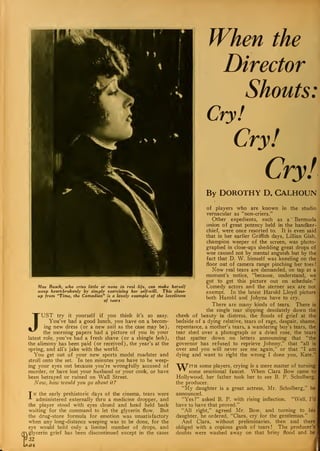 mm hh
1 II L i
^w-

. > >
. %
Ir^ k
w
jr S
^
NiN
W
Mae Busch, who cries little or none in real life, can make herself
weep heart-brokenly by simply exercising her self-will. This close-
up from "Time, the Comedian" is a lovely example of the loveliness
of tears
JUST try it yourself if you think it's so easy.
You've had a good lunch, you have on a becom-
ing new dress (or a new suit as the case may be),
the morning papers had a picture of you in your
latest role, you've had a fresh shave (or a shingle bob),
the alimony has been paid (or received), the year's at the
spring, and all's jake with the world.
You get out of your new sports model roadster and
When the
Director
Shouts:
Cry!
Cry!
Cry!
By DOROTHY D. CALHOUN
of players who are known in the studio
vernacular as "non-criers."
Other expedients, such as a Bermuda
onion of great potency held in the handker-
chief, were once resorted to. It is even said
that in her earlier Griffith days, Lillian Gish,
champion weeper of the screen, was photo-
graphed in close-ups shedding great drops of
woe caused not by mental anguish but by the
fact that D. W. himself was kneeling on the
floor out of camera range pinching her toes
!
Now real tears are demanded, on tap at a
moment's notice, "because, understand, we
got to get this picture out on schedule."
Comedy actors and the sterner sex are not
exempt. In the latest Harold Lloyd picture
both Harold and Jobyna have to cry.
There are many kinds of tears. There is
the single tear slipping desolately down the
cheek of beauty in distress, the floods of grief at the
bedside of a dying relative, tears of rage, despair, shame,
repentance, a mother's tears, a wandering boy's tears, the
tear shed over a photograph or a dried rose, the tears
that spatter down on letters announcing that "the
governor has refused to reprieve Johnny," that "all is
over and you will never see me again," or that "I am
dying and want to right the wrong I done you, Kate."
stroll onto the set. In ten minutes you have to be weep-
ing your eyes out because you're wrongfully accused of AX/'ith some players, crying is a mere matter of turning
murder, or have lost your husband or your cook, or have ' cnmo om^;™^ fi»'-^ wv.on rio« R«„r ^omo tr.
I
been betrayed or ruined on Wall Street.
Now, how would yon go about it?
Tn the early prehistoric days of the cinema, tears were
-1 administered externally thru a medicine dropper, and
the player stood with eyes closed and head held back
waiting for the command to let the glycerin flow. But
the drug-store formula for emotion was unsatisfactory
when any long-distance weeping was to be done, for the
eye would hold only a limited number of drops, and
glycerin grief has been discontinued except in the cases
32
Gt
some emotional faucet. When Clara Bow came to
Hollywood, her father took her to see B. P. Schulberg,
the producer.
"My daughter is a great actress, Mr. Schulberg," he
announced.
"Yes?" asked B. P. with rising inflection. "Well, I'd
have to have that proved."
"All right," agreed Mr. Bow, and turning to his
daughter, he ordered, "Clara, cry for the gentleman."
And Clara, without preliminaries, then and there
obliged with a copious gush of tears ! The producer's
doubts were washed away on that briny flood and he
 