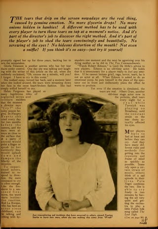 ^pHE tears that drip on the screen nowadays are the real thing,
* caused by genuine emotion. No more glycerin drops! No more
onions hidden in hankies! A different method has to be used with
every player to turn these tears on tap at a moment's notice. And it's
part of the director's job to discover the right method. And it's part of
the player's job to shed the tears convincingly and beautifully. No
screwing of the eyes ! No hideous distortion of the mouth! Not even
a sniffle! If you think it's so easy—just try it yourself
promptly signed her up for three years, backing her to
win the weepstakes.
Gloria Swanson is another actress who has her tear
ducts under control. One day she was talking and laugh-
ing with the writer of this article on the set, when she
suddenly exclaimed, "Oh, excuse me a minute, will you?
I forgot. I have to cry in this scene."
She walked away, turned her back, and a moment later
when she looked around, the tears were streaming down
her face in the most heart-broken fashion. She had
simply willed herself to cry.
Helen Ferguson has played so
many lugubrious roles of
neglected wives and
lovelorn maidens
that the moment
a director says
"Cry!" the
rainy season be-
gins. In Hungry
Hearts she
cried every day
for two months
before the
camera, and the
tears were al-
ways so close to
the surface that
at a party if
anyone would
point a finger or
speak to her
suddenly they
would splash
down and
dampen the
hilarity of the
occasion.
To experi-
enced actors,
trained to re-
spond to direc-
tion, the mere
command to cry
is often enough.
Like the fire-
alarm to a sea-
soned fire-
horse, the word
starts instinc-
tive reaction.
Rod La Rocque,
who has been an
actor since
childhood, can
be talking and
joking with by-
Just remembering sad incidents that have occurred to others, caused Pauline
Starke to burst into tears, when she was making this scene from "Wrath"
standers one moment and the next be agonizing over his
dying mother, as he did in The Ten Commandments.
"Watch Robert Edeson," is Cecil De Mille's advice to
new players. Edeson is an old-time actor. He holds
that it is unnecessary for a player really to feel any emo-
tion. If he cannot imitate grief, rage, terror, tears, he is
not an actor at all. When Edeson is asked to do an
emotional scene, he puts himself in the place of the spec-
tator out in front and deliberately plans the effect he
wants to produce.
Yet even if the emotion is simulated, the
tears are real. Albert Gran, another
old-time stage actor now in
the pictures, shed tears
every night for a
year while
Tarnish was
playing on
Broadway, until
the constant
strain on the
tear ducts ac-
tually affected
his eyes.
"IV/fosT players
have to
feel at least sad
before they can
cry. And they
have many dif-
ferent rules and
methods for
getting into the
requisite sad
frame of mind
as quickly- as
possible. Some
rely upon a cer-
tain strain of
music, others
think of a sad
episode in their
lives. P o 1 a
Negri combines
the two. She is
able to cry
freely in two
minutes by hav-
ing the set very
quiet and get-
ting the orches-
tra to play a
little Polish folk
song called The
Last Sigh.
{Con. on page 90)
33
PAtfi
 