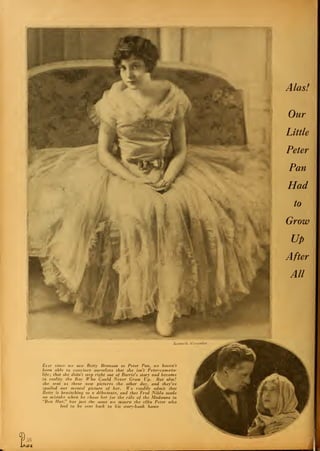HBMHHMUMHnM
Alas!
Ever since we saw Betty Bronson as Peter Pan, we haven't
been able to convince ourselves that she isn't Peter-come-to-
life; that she didn't step right out of Barrie's story and become
in reality the Boy Who Could Never Grow Up. But alas!
she sent us these new pictures the other day, and they've
spoiled our mental picture of her. We readily admit that
Betty is bewitching as a debutante, and that Fred Niblo made
no mistake ivhen he chose her for the role of the Madonnu in
"Ben Hur," but just the same we mourn the elfin Peter who
had to be sent back to his story-book home
b
 