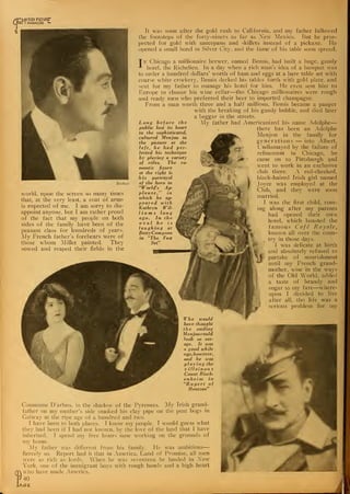 [MOTION PICTURp
m I MAGAZINE -
Richee
world, upon the screen so many times
that, at the very least, a coat of arms
is expected of me. I am sorry to dis-
appoint anyone, but I am rather proud
of the fact that my people on both
sides of the family have been of the
peasant class for hundreds of years.
My French father's forebears were of
those whom Millet painted. They
sowed and reaped their fields in the
It was soon after the gold rush to California, and my father followed
the footsteps of the forty-niners as far as New Mexico. But he pros-
pected for gold with saucepans and skillets instead of a pickaxe. He
opened a small hotel in Silver City, and the fame of his table soon spread.
Tn Chicago a millionaire brewer, named Bemis, had built a huge, gaudy
hotel, the Richelieu. In a day when a rich man's idea of a banquet was
to order a hundred dollars' worth of ham and eggs at a bare table set with
coarse white crockery, Bemis decked his tables forth with gold plate, and
sent for my father to manage his hotel for him. He even sent him to
Europe to choose his wine cellar—tho Chicago millionaires were rough
and ready men who preferred their beer to imported champagne.
From a man worth three and a half millions, Bemis became a pauper
with the breaking of his gaudy bubble, and died later
a beggar in the streets.
My father had Americanized his name Adolphe
—
there has been an Adolphe
Menjou in the family for
generations — into Albert.
I ndismayed by the failure of
refinement in Chicago, he
came on to Pittsburgh and
went to work in an exclusive
club there. A red-cheeked,
black-haired Irish girl named
Joyce was employed at the
Club, and they were soon
married.
I was the first child, com-
along after my parents
had opened their own
hotel, which boasted the
famous Cafe Royale,
known all over the coun-
try in those days.
I was delicate at birth
and absolutely refused to
,^f••'
partake of nourishment
until my French grand-
mother, wise in the ways
of the Old World, added
a taste of brandy and
sugar to my fare—where-
upon I decided to live
after all, tho life was a
serious problem for my
Who would
have thought
the smiling
Menjoucould
look so sav-
age. It was
a good while
ago,however,
and lie was
playing the
v illainou s
Count Risch-
enheini in
"Rupert of
Hentzau"
Long before the
public lost its heart
to the sophisticated,
cultured Menjou in
the picture at the
left, he had per-
fected his technique
by playing a variety
of roles. The ro-
mantic figure
at the right is
his portrayal
of the hero in
"World's Ap-
plause," in
which he ap-
peared with
Kathryn Wil-
liam s Ion g
ago. In the
oval he is
laughing at
Betty Compson
in "The Fast
Set"
nig-
Commune D'arbus. in the shadow of the Pyrenees. My Irish grand-
father on my mother's side smoked his clay pipe on the peat bogs in
Galwav at the ripe age of a hundred and two.
I have been to both places. T know my people. I would guess what
they had been if I had not known, by the love of the land that I have
inherited. I spend mv free hours now working on the grounds of
my home.
My father was different from his family. He was ambitious
—
fiercely so. Report had it that in America, Land of Promise, all men
were as rich as lords. When he was seventeen lie landed in Xew
York, one of the immigrant boys with rough hands and a high heart
(T who have made America.
c) 4o
.AGE
4
 