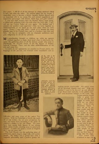 OPTION FICTU
Irl0l I MAGAZINE
first years. I fell ill of all the diseases to which children's flesh'
is heir, one after the other. My earliest plans for my future, I
remember, were to become a doctor, because doctors played such
an important role in my young life, and seemed magnificent and
impressive personages with beards, black bags and gold watches.
A year and eight months later my brother Henry came along,
a robust and strapping child who took after the Irish side. I my-
self am my French father all over again. My brother and I
adored one another—and quarreled while we were together as
whole-heartedly as we stood up for each other when we were
apart. Henry, I may add while I think of it, became the most
popular man in his Cornell class, and is a business man thru and
thru. He has no sympathy with my dramatic ambitions—and
goes religiously to see all my pictures.
A/fy grandmother brought us children up, while my parents
-"-
worked together to make their hotel what it afterwards be-
came : the gathering place of all the famous people who came to
Pittsburgh, the favorite resort of the big figures of finance,
Schwab, Carnegie, Thaw, and the other multimillionaires of the
rich and sooty city.
Up-stairs in our apartments we prattled in French patois, the
language of the peasant, and listened while Grandmere told us
At the right is the
Mr. Menjou ivho is
jamiliar to the resi-
dents of Hollywood.
At the left is the
little nine -year -old
Adolphe who trotted
around in his
father's cafe, chatter-
ing in French patois
to the patrons who
were his playmates
all thru his childhood
Adolphe and his
brother ivere al-
lowed to choose
their own schools
and they selected
Culver Military
Academy because of
the chance to don
the impressive
uniforms
1
folk-tales and sang songs of her native Pau
country. With her birthright of thrift, she made
all of our clothes, tho we were prosperous by
now, and made them according to the styles of
children's clothes in her old village. We must
have been quaint little figures in our solemn
black sateen frocks, chatting away in provincial
French. I could not speak a word of English
till I was six years old.
The Cafe Royale was the gathering place of
politicians, opera singers, stage folk, and society
people. My father was a genial man with a
magnetic personality and a positive genius for
making people com Portable. His guests were
all his personal friends—and ours. With my
brother I used to be dressed up and allowed
to go down-stairs and play in the gilded corri-
dors and luxurious lounges of the Cafe. The
women patrons would
make a great fuss
over us, and the men
taught us tricks and
held us on their
knees. A list of the
illustrious knees I
have sat on in my
time would read like
a roster of Fame.
We would sit up at
the table with some
famous comedy queen
or tragedian, while
they recited speeches
from their plays to
us and tried to get us
to imitate them. To
this early contact
with people of the
drama, I probably
owe my first ideas of
going onto the stage.
This hotel life
(Continued on page 114)
41
PAGt
 