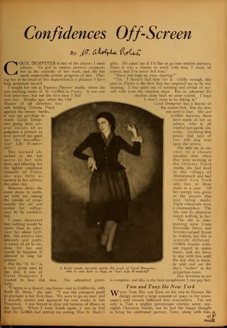 Confidences Off-Screen
By J/CT. (LujA(X&. (yr{UvC
CAROL DEMPSTER is one of the players I most
admire. No girl in motion pictures surpasses
her in the sincerity of her work, and she has
made remarkable artistic progress of late. Plac-
ing her at the head of this department is a pleasure I have
long promised myself.
I sought her out at Famous Players' studio, where she
was working under D. W. Griffith in Poppy. It was our
first interview, but not the first time I had
seen her. Months ago, when the Old
Master of all directors was
still holding Orienta Point
against the money sharks,
it was my privilege to
watch Carol Demp-
ster going thru sev-
eral scenes of as
poignant a picture as
ever proved too good
for the box-office:
Isn't Life Wonder-
ful?
She seemed ab-
sorbed to the last
nerve in her role
then, and allowing for
the lighter emotional
demands of Poppy,
she was fully as
earnest in her artistry
the other day.
Between shots, she
came down to earth,
sat with me among
the jumble of props
outside the set and
smiled her willing-
ness to be confiden-
tial.
I soon discovered
that nothing would be
easier than to inter-
view her about Grif-
fith. She admires him
intensely and justly,
is aware of all he has
done for her and
would be happiest if
allowed to sing his
praises.
But tho "D. W." is
a very great man to
me, also, it was of
Carol Dempster I
wanted to hear this time. She submitted grace-
fully.
"I began as a dancer, you know—out in California, with
Ruth St. Denis," she said. "I was the youngest pupil
to graduate in her first class. We were to go on tour, and
I actually started and appeared for two weeks in San
Francisco. I was forced to drop out because of illness in
the- family. When I went South again, it was to find
that Mr. Griffith had noticed me among Miss St. Denis's
1 finely poetic sincerity marks
ivho is seen here as Inga,
girls. He asked me if I'd like to go into motion pictures.
Since it was a chance to work with him, I went, of
course, and I've never left him."
"Have you kept up your dancing?"
"No. I haven't had time for it. Oddly enough, this
part in Poppy is the first that has required me to do any
dancing. I was quite out of training and afraid of my-
self with even the simplest steps. But in rehearsal the
rhythm came back to some extent. I hope
I shan't seem to be faking it."
Carol Dempster has a horror of
the counterfeit. But she does
not need to fear. She and
Griffith between them
have made of her an
actress who is all
wistful and poetic sin-
cerity. Anything that
passes that jury of
two will ring true
upon the screen.
She. told me in an-
swer to a chance
question that when
they were working at
the Orienta Point
studio, she had lived
in the village of
Mamaroneck and had
visited New York
only two or three
times in a year. All
her energy was given
to the picture that
was being made.
Night rehearsals were
a commonplace. The
city and its pleasures
meant nothing to her.
Tho she is com-
muting now from
Riverside Drive and
Seventy-second Street
to Astoria, her life is
scarcely different.
Griffith creates with-
out regard to union
hours, and she loves
to stay with him until
the last shot is made,
to wait and see the
the work of Carol Dempster, day's "rushes" in the
in "Isn't Life Wonderful" projection-room.
Her devotion to art
is complete, and this is the best compliment I can pay her.
Tom and Tony Do New York
^7hen Tom Mix was East, on his way to Europe, his
^ ' doings earned a large amount of space in the news-
papers and crowds followed him everywhere. For not
only is Tom a mighty picturesque cowboy actor, one-
eighth Cherokee Indian, but he had the happy thought
to bring his celebrated partner, Tony, along with him.
45
PAfit
 