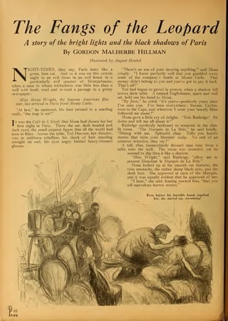 The Fangs of the Leopard
A story of the bright lights and the black shadows of Paris
By GORDON MALHERBE HlLLMAN
Illustrated by August Henkcl
NIGHT-TIMES, they say, Paris leers like a
great, lean cat. And so it was on this certain
night in an evil room in an evil house in a
particularly evil quarter of Montparnasse,
when a man to whom wickedness was little less than a
well writ book, read and re-read a passage in a grimy
newspaper
:
Miss Mona Wright, the famous American film
star, has arrived in Paris from Monte Carlo.
"At last," he muttered, his face twisted in a snarling
smile, "the trap is set!"
Tt was the Cafe dc L'Etoile that Mona had chosen for her
first night in Paris. There she sat, dark headed and
dark eyed, the small piquant figure that all the world had
seen in films. Across the table, Ted Dawson, her director,
was in stubborn rebellion, his shock of hair standing
straight on end, his eyes angry behind heavy-rimmed
glasses.
^-. v :.,
7
"There's no use of your denying anything," said Mona
crisply. "I know perfectly well that you gambled away
some of the company's funds at Monte Carlo. That
money didn't belong to you and you've got to pay it back
That's all!"
Ted had begun to growl in protest, when a shadow fell
across their table. A tanned Englishman, spare and well
set, held out his hand to Mona.
"By Jove," he cried, "it's years—positively years since
I've seen you. I've been everywhere ; Burma, Ceylon,
even to the Cape, and wherever I went your beastly films
followed me about!"
Mona gave a little cry of delight. "Eric Rutledge! Sit
down and tell me all about it
!"
Rutledge carelessly beckoned to someone in the dim-
lit room. "The Marquis de La Brie," he said briefly.
"Dining with me. Splendid chap. Tells you horror
stories that raise your bloomin' scalp. No end of an
amateur detective, they say!"
A tall, slim, immaculately dressed man rose from a
table near the wall. The room was crowded, yet he
seemed to slip thru it like a shadow.
"Miss Wright," said Rutledge, "allow me to
present Monsieur le Marquis de La Brie."
Mona looked up at the smooth cut features, the
"'
.
trim mustache, the rather sharp black eyes, and the
sleek hair. She approved at once of the Marquis.
and it was equally evident that he approved of her.
"I hear," she said, leaning toward him, "that you
tell marvelous horror stories."
Even before his horrible hands touched
her, she started up, screaming!
I48
 