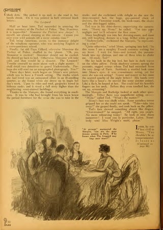 S black clots. She picked it up and, as she read it, her
hands shook. On it was printed in half smeared black
letters: ~, T
. ,
1 he Leopard
Half an hour later, Ted succeeded in arousing the
sleepy secretary of the Prefect of Police. "But, Monsieur,
it is impossible! Monsieur the Prefect now sleeps! I,
myself, am almost sleeping at this minute. Cannot you
save your wild animals till a more suitable time?"
Ted, being American, swore, to the immense delight
of the telephone operator, who was studying English at
a correspondence school.
Finally, fat old Papa Gillard, ' otherwise Monsieur the
Prefect of Police, shuffled to the 'phone. "Oh, yes.
Monsieur is excited ! Monsieur should not be excited.
He should go back to bed. Otherwise, Monsieur will take
cold, and that would be a disaster. The Leopard ?
Trouble yourself no more about such a slight matter. I
shall detail two detectives to guard Mademoiselle. Per-
haps she will send me an autographed photograph. Non?''
Three days later, work began on Mona's new picture,
which was to have a French setting. The studio which
she had hired was an antiquated affair in an ill-smelling
quarter, as she found when she drove up to begin her
day's work. Upon its sides and roof, gargoyles leered in
hideous ranks, and it stood a full story higher than the
neighboring smut-stained buildings.
Thanks to the Marquis, she found everything in readi-
ness. It was he who had brought from his town house
the period furniture for the scene she was to take in the
studio, and she exclaimed with delight as she saw the
deep-canopied bed, the huge, gay-painted chest of
drawers, the Florentine couch, the book-cases, the chairs
and the thin-legged tables.
Ted was in his shirt-sleeves, supervising the camera-
men. "Hurry up, Mona !"
he called. "Get into yonr
negligee and we'll rehearse the first scene."
Mona laughingly ran into her dressing-room, and came
out, still laughing, demure in a long, frilled white gown.
"Mademoiselle," exclaimed the Marquis, "is represent-
ing a saint
!"
"Quite otherwise," cried Mona, springing into bed. "In
this scene I am a naughty French countess waiting for
my lover. I wait for him—and instead, the peasants
break into my chateau, and one of them tries to choke
me. All readv, Ted !"
She lay back in the big bed, her hair in dark waves
on the white pillow. From shadowy corners sprang the
peasants, ragged extras whom Ted had recruited from
the very dregs of Paris. Suddenly a startled look came
into Mona's eyes : it was consummate acting, yet for
once she was not acting! Nearer and nearer to her came
the scarred apache of the night before ! His hands were
hairy like a beast's: he moved like some sinister animal.
Like a flash, he leaped at her. She could feel his horrible
fingers on her neck. Before they even touched her, she
sat up, screaming
!
The Marquis and Rutledge looked at each other que^-
tioningly. Either there was magnificent acting, or
"Mona!" called Ted. "What's the matter?"
Mona's face was chalk white. Some nameless terror
gripped her so she could not, speak. "Take—take him
away !" she gasped finally, and sank back on the pillow.
Ted's face showed something almost like disgust.
"Overstrained !" he snapped. "All right, you people.
No more rehearsing today ! Be back at nine sharp
tomorrow ! I want you in particular, Lalou. Some-
body send Miss Wright's maid, please."
1 "At present," murmured the
Marquis, "you are the most
famous woman in Paris. Who
knows when The Leopard may
leap once more?"
Tater, he was
less civil to
Mona. "You
shouldn't be so
temperamental.
It loses us
(Continued on
page 96)
 