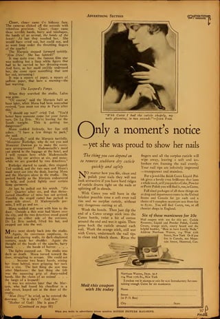 Advertising Section OTION PICTUI
MAGAZINE
Closer, closer came tre hideous face.
The cameras clicked off the seconds with
relentless precision. Closer, closer came
those terrible hands, hairy and misshapen,
the hands of an animal, the hands of the
beast! At last they touched her. She
would have cried out, but could not, and
so went limp under the throttling fingers
of the apache!
The Marquis stepped forward quickly.
"Mon Dieu! She has fainted
!"
It was quite true : the famous film star
was nothing but a limp white figure that
had to be carried to her dressing-room.
And here, as her maid swiftly undressed
her, she came upon something that sent
her out, screaming
It was a square of paper, a square of
saffron paper, that bore a warning—the
last warning.
The Leopard's Fangs.
When they searched the studio, Lalou
was gone.
"Of course," said the Marquis half an
hour later, when Mona had been somewhat
revived, "you must not stay in Paris after
this."
"I should say not!" cried Ted. "You'd
better have someone come for your furni-
ture, De La Brie. We're leaving for. the
South tonight. This is getting too
dangerous 1"
Mona nodded listlessly, her lips still
ashen. "I have a few things to pack,"
she said.
"Assuredly," said the Marquis tactfully.
"Monsieur Rutledge, why do not you and
Monsieur Dawson go to make the neces-
sary arrangements? Mademoiselle's maid
can attend to the luggage at the hotel, and
I will remain here while Mademoiselle
packs. My car arrives at six, and mean-
while we are guarded by two detectives."
Rutledge started to speak, then stopped.
Ted nodded, and the two men and Mona's
maid went out into the dusk, leaving Mona
and the Marquis alone in the studio. She
packed hastily as the Marquis endeavored
to help, and jested lightly over certain
filmy garments.
At last he pulled out his watch. "Ma
foi! Quarter after six, and that thrice-
cursed chauffeur of mine has not arrived.
Possibly the stupid camel has parked in
some side street. If Mademoiselle per-
mits, I will go and see. . . ."
Mona nodded and went with him to the
door. Outside a thin mist had blown over
the city, and the two detectives stood guard
damply on either side of the entrance.
De La Brie smiled, lifted his hat, and
stepped out into the wet.
JV/Tona went slowly back into the studio.
* Again, its cavernous emptiness, its
blank and staring walls, its dark-shadowed
corners, made her shudder. Again she
thought of the hands of the apache, hairy
hands . . . the hands of horror. . . .
The lights snapped out. The studio was
dark as death. Mona turned toward the
door, struggling to scream. She could not
. . . because two heavy hands, seizing
her from behind, were gripping her neck
like a vise. The last thing she saw was
utter blankness : the last thing she felt
was the squeezing grip of sharp-nailed
hands, like the claws of an animal . . .
the fangs of a leopard
It was ten minutes later that the Mar-
quis, who had found his chauffeur in a
side street, leaped out at the door of the
studio.
"Mon Dieu!" he cried, as he entered the
doorway. "It is dark !" And then
"Mother of God ! She is gone
!"
(Continued on page 99)
T
"With Cutex I had the cuticle shapely, my
nails gleaming, in t<uio seconds!"—Jane Page.
(V)nly a moment's notice
—yet she was proud to show her nails
T,he thing you can depend on
to remove stubborn dry cuticle
quickly and safely
NO matter how you file, clean and
polish your nails they will not
look attractive if you have hard ridges
of cuticle drawn tight on the nails or
splitting off in shreds.
With Cutex you will have in the
briefest possible time a soft even nail
rim and no surplus cuticle, without
any dangerous cutting at all.
Wash the hands. Then just dip the
end of a Cutex orange stick into the
Cutex bottle, twist a bit of cotton
around the end and wet it again. Then
press back the cuticle around each
nail. Work the orange stick, still wet
with Cutex, underneath the nail tips
to clean and bleach them. Rinse the
fingers and all the surplus cuticle will
wipe away, leaving a soft and un-
broken rim framing the nail evenly.
Your nail tips are infinitely improved
—transparent and stainless.
For a jewel-like finish Cutex Liquid Pol-
ish gives a lovely even brilliance that lasts
a whole week, or i f you prefer a Cake, Powder
or Paste Polish you will find it, too, in Cutex.
Full sized packages of all these things are
at drug and department stores in the United
States and Canada for 35c each and a
choice of 6 complete manicure sets from 60c
to $5.00. You will find Cutex, too, at all
chemist shops in England.
Six of these manicures for 10c
Mail coupon with 10c for this set: Cuticle
Remover, Liquid and Powder Polish, Cuticle
Cream, orange stick, emery board and the
helpful booklet, "How to have Lovely Nails."
Address Northam Warren, 114 West 17th
Street, New York Or if you
live in Canada, 200 Moun-
tain Street, Montreal, Can.
Mail this coupon
with 10c today
Northam Warren, Dept. M-7
1 14 West 17th St., New York
I enclose 10c in stamps or coin for new Introductory Set con-
taining enough Cutex for six manicures.
Name
Street
(or P. O. Box)
City State
When you write to advertisers please mention MOTION PICTURE MAGAZINE. 97
PAGi
 