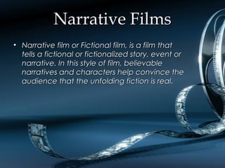 Narrative FilmsNarrative Films
• Narrative film or Fictional film, is a film thatNarrative film or Fictional film, is a film that
tells a fictional or fictionalized story, event ortells a fictional or fictionalized story, event or
narrative. In this style of film, believablenarrative. In this style of film, believable
narratives and characters help convince thenarratives and characters help convince the
audience that the unfolding fiction is real.audience that the unfolding fiction is real.
 