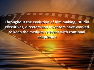 Throughout the evolution of film making, studioThroughout the evolution of film making, studio
executives, directors and inventors have workedexecutives, directors and inventors have worked
to keep the medium relevant with continualto keep the medium relevant with continual
adaptationadaptation
 