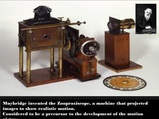 14
Muybridge invented the Zoopraxiscope, a machine that projectedMuybridge invented the Zoopraxiscope, a machine that projected
images to show realistic motion.images to show realistic motion.
Considered to be a precursor to the development of the motionConsidered to be a precursor to the development of the motion
 