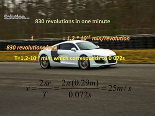 830 revolutions in one minute
T=1.2*10-3 min, which corresponds to 0.072s
sm
s
m
T
r
v /25
072.0
)29.0(22


 