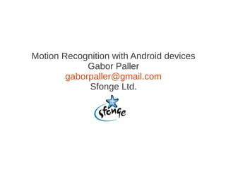 Motion Recognition with Android devices
             Gabor Paller
        gaborpaller@gmail.com
             Sfonge Ltd.
 