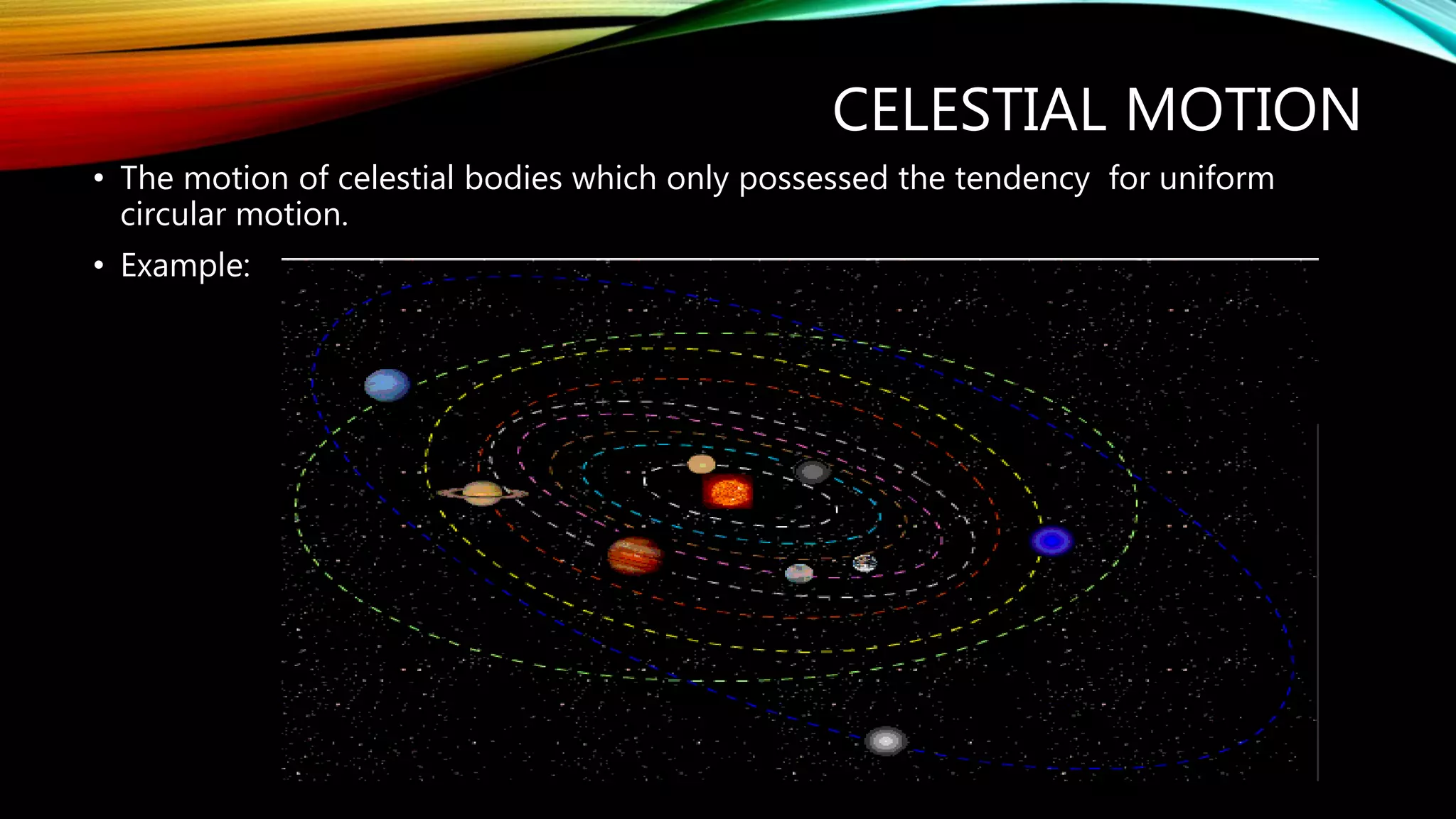CELESTIAL MOTION
• The motion of celestial bodies which only possessed the tendency for uniform
circular motion.
• Example:
 