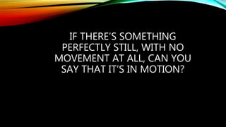 IF THERE’S SOMETHING
PERFECTLY STILL, WITH NO
MOVEMENT AT ALL, CAN YOU
SAY THAT IT’S IN MOTION?
 