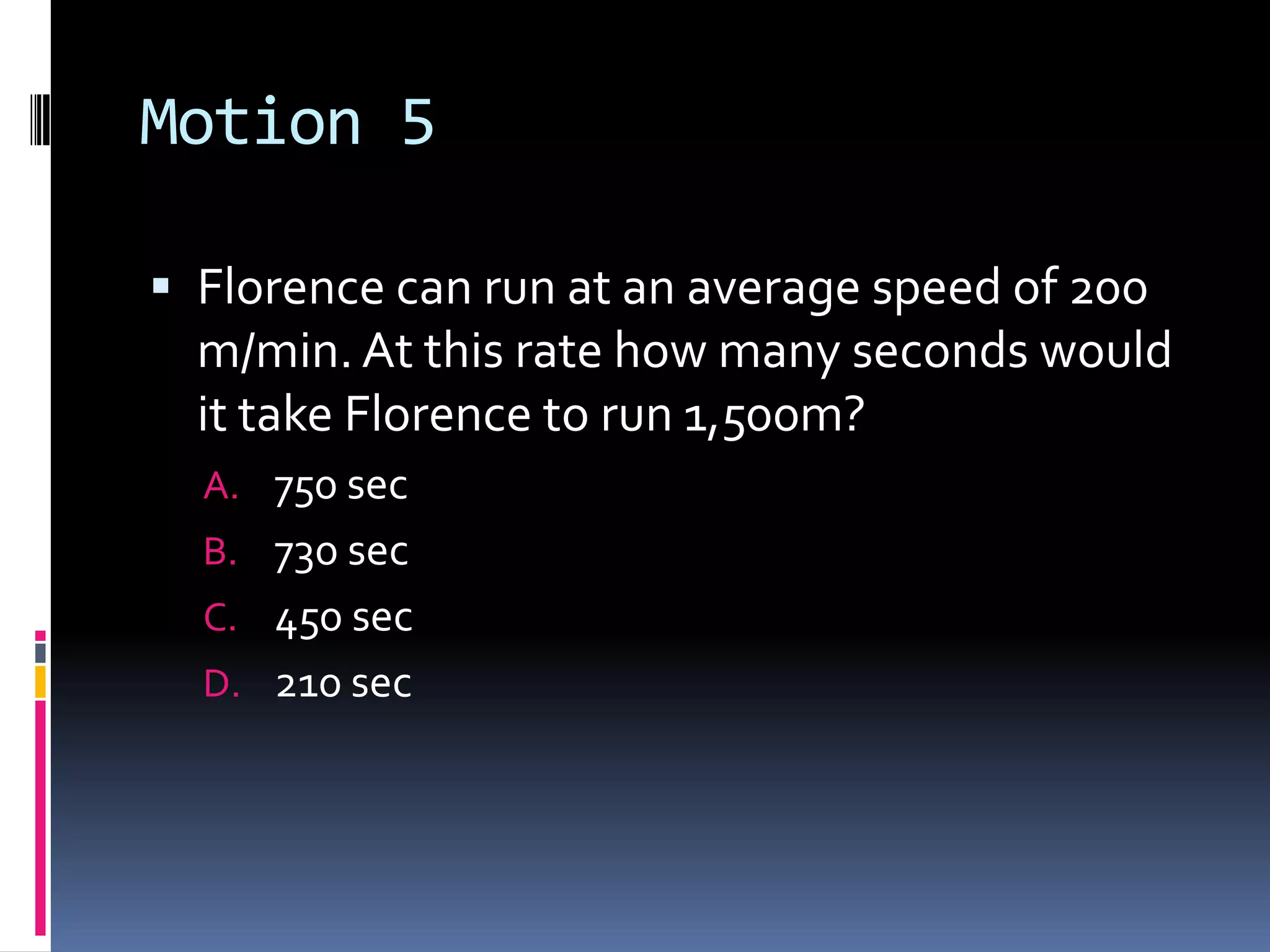 Motion 5 Florence can run at an average speed of 200 m/min. At this rate how many seconds would it take Florence to run 1,500m?750 sec730 sec450 sec210 sec 