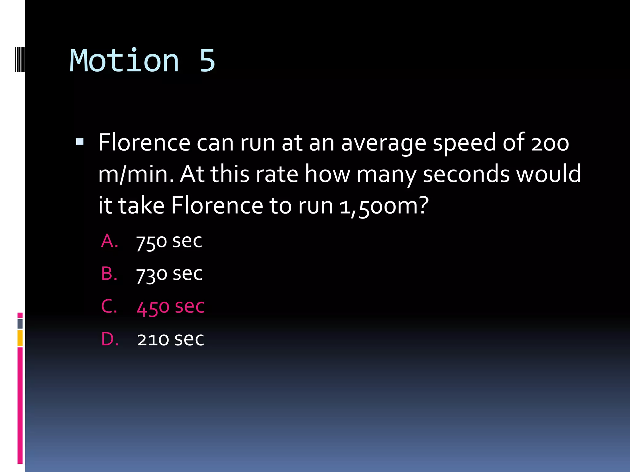 Motion 5 Florence can run at an average speed of 200 m/min. At this rate how many seconds would it take Florence to run 1,500m?750 sec730 sec450 sec210 sec 