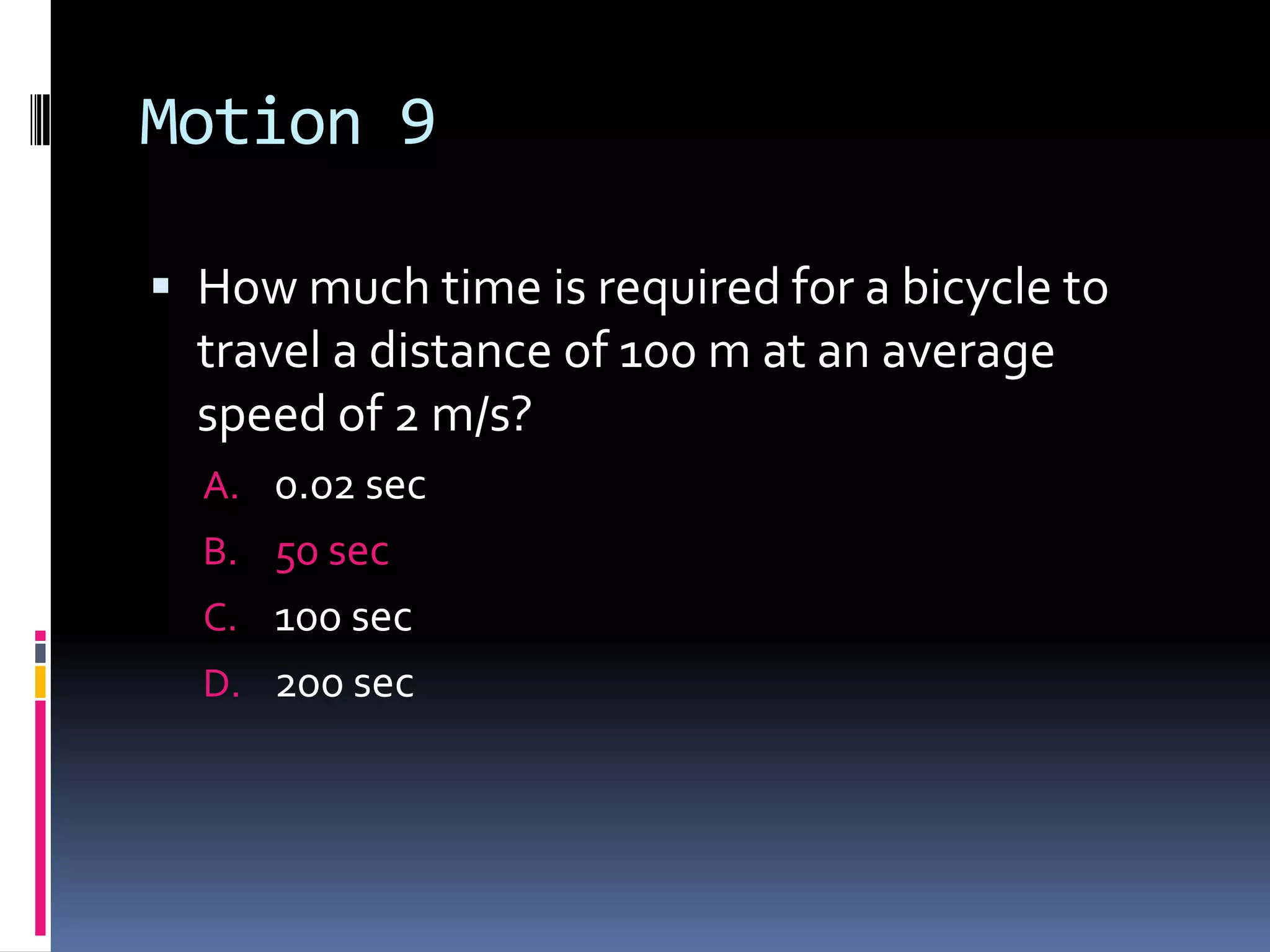 Motion 9 How much time is required for a bicycle to travel a distance of 100 m at an average speed of 2 m/s?0.02 sec 50 sec 100 sec 200 sec 