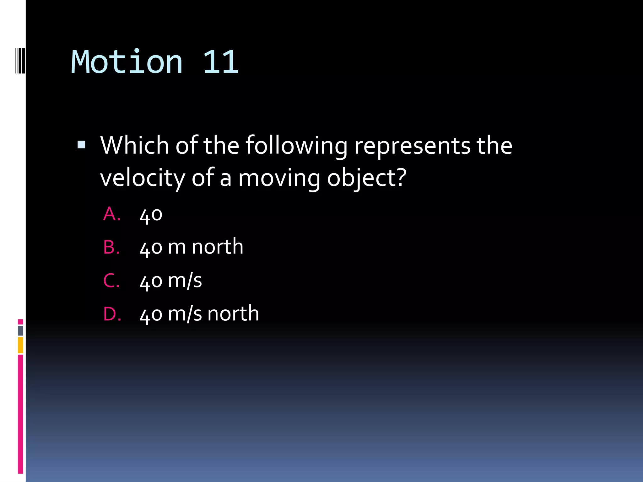 Motion 11 Which of the following represents the velocity of a moving object?40 40 m north 40 m/s40 m/s north 