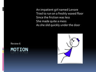 Motion  Review 6 An impatient girl named Lenore Tried to run on a freshly waxed floor Since the friction was less She made quite a mess  As she slid quickly under the door 
