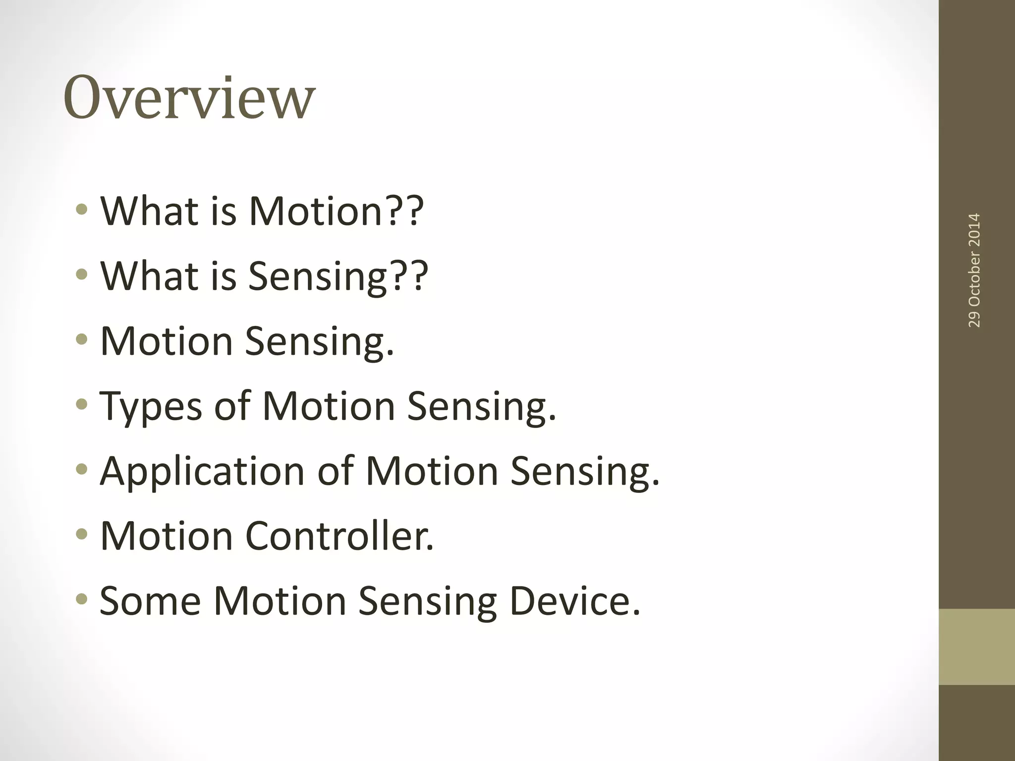 Overview 
• What is Motion?? 
• What is Sensing?? 
• Motion Sensing. 
• Types of Motion Sensing. 
• Application of Motion Sensing. 
• Motion Controller. 
• Some Motion Sensing Device. 
29 October 2014 
 