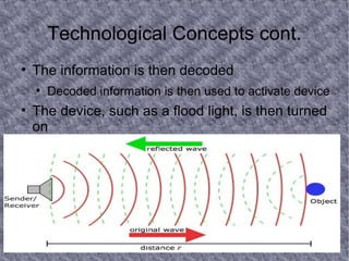Technological Concepts cont. The information is then decoded  Decoded information is then used to activate device The device, such as a flood light, is then turned on 