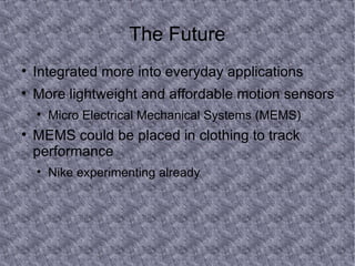 The Future Integrated more into everyday applications More lightweight and affordable motion sensors Micro Electrical Mechanical Systems (MEMS) MEMS could be placed in clothing to track performance Nike experimenting already 