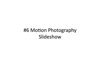 #6	
  Mo&on	
  Photography	
  
        Slideshow	
  
 