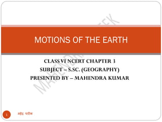 CLASSVI NCERT CHAPTER 3
SUBJECT – S.SC. (GEOGRAPHY)
PRESENTED BY – MAHENDRA KUMAR
महेंद्र पारीक1
MOTIONS OF THE EARTH
 