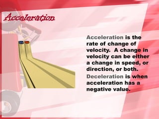 Acceleration
Acceleration is the
rate of change of
velocity. A change in
velocity can be either
a change in speed, or
direction, or both.
Deceleration is when
acceleration has a
negative value.
 