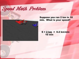 Speed Math Problem
Suppose you ran 2 km in 10
min. What is your speed?
S = 2 km = 0.2 km/min
10 min
 