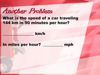 Another Problem
What is the speed of a car traveling
144 km in 90 minutes per hour?
________________ km/h
In miles per hour? __________ mph
 