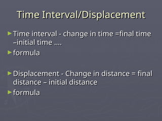 Time Interval/Displacement
Time Interval/Displacement
►Time interval - change in time =final time
Time interval - change in time =final time
–initial time ….
–initial time ….
►formula
formula
►Displacement - Change in distance = final
Displacement - Change in distance = final
distance – initial distance
distance – initial distance
►formula
formula
 