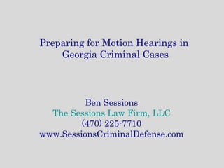 Ben Sessions
The Sessions Law Firm, LLC
(470) 225-7710
www.SessionsCriminalDefense.com
Preparing for Motion Hearings in
Georgia Criminal Cases
 