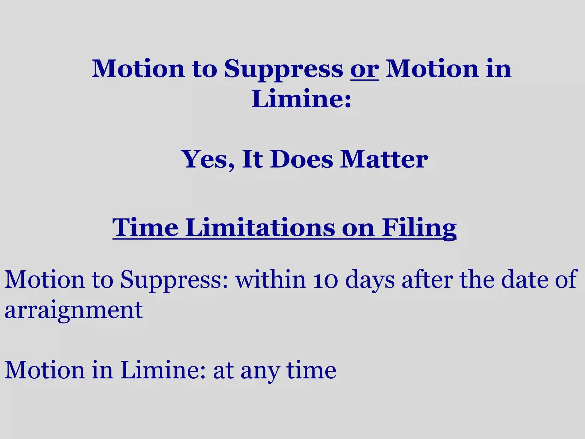 Motion to Suppress or Motion in 
Limine: 
Yes, It Does Matter 
Time Limitations on Filing 
Motion to Suppress: within 10 days after the date of 
arraignment 
Motion in Limine: at any time 
 
