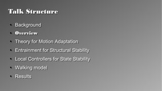 Talk StructureTalk Structure
●
Background
●
Overview
●
Theory for Motion Adaptation
●
Entrainment for Structural Stability
●
Local Controllers for State Stability
●
Walking model
●
Results
●
Background
●
Overview
●
Theory for Motion Adaptation
●
Entrainment for Structural Stability
●
Local Controllers for State Stability
●
Walking model
●
Results
 