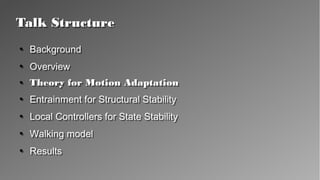Talk StructureTalk Structure
●
Background
●
Overview
●
Theory for Motion Adaptation
●
Entrainment for Structural Stability
●
Local Controllers for State Stability
●
Walking model
●
Results
●
Background
●
Overview
●
Theory for Motion Adaptation
●
Entrainment for Structural Stability
●
Local Controllers for State Stability
●
Walking model
●
Results
 