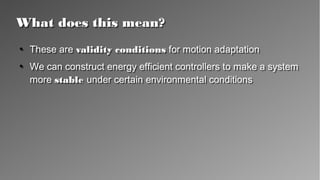 What does this mean?What does this mean?
●
These are validity conditions for motion adaptation
●
We can construct energy efficient controllers to make a
system more stable under certain environmental
conditions
●
These are validity conditions for motion adaptation
●
We can construct energy efficient controllers to make a
system more stable under certain environmental
conditions
 