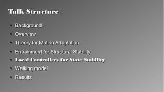 Talk StructureTalk Structure
●
Background
●
Overview
●
Theory for Motion Adaptation
●
Entrainment for Structural Stability
●
Local Controllers for State Stability
●
Walking model
●
Results
●
Background
●
Overview
●
Theory for Motion Adaptation
●
Entrainment for Structural Stability
●
Local Controllers for State Stability
●
Walking model
●
Results
 