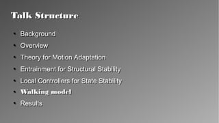 Talk StructureTalk Structure
●
Background
●
Overview
●
Theory for Motion Adaptation
●
Entrainment for Structural Stability
●
Local Controllers for State Stability
●
Walking model
●
Results
●
Background
●
Overview
●
Theory for Motion Adaptation
●
Entrainment for Structural Stability
●
Local Controllers for State Stability
●
Walking model
●
Results
 