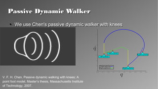 Passive Dynamic WalkerPassive Dynamic Walker
●
We use Chen's passive dynamic walker with knees●
We use Chen's passive dynamic walker with knees
V. F. H. Chen. Passive dynamic walking with knees: A
point foot model. Master’s thesis, Massachusetts Institute
of Technology, 2007.
 