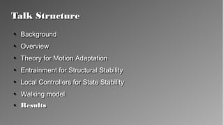 Talk StructureTalk Structure
●
Background
●
Overview
●
Theory for Motion Adaptation
●
Entrainment for Structural Stability
●
Local Controllers for State Stability
●
Walking model
●
Results
●
Background
●
Overview
●
Theory for Motion Adaptation
●
Entrainment for Structural Stability
●
Local Controllers for State Stability
●
Walking model
●
Results
 