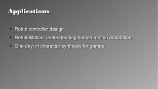 ApplicationsApplications
●
Robot controller design
●
Rehabilitation: understanding human motion adaptation
●
One day: in character synthesis for games
●
Robot controller design
●
Rehabilitation: understanding human motion adaptation
●
One day: in character synthesis for games
 