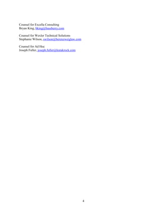 4
Counsel for Excella Consulting
Bryan King, bking@bassberry.com
Counsel for Wexler Technical Solutions
Stephanie Wilson, swilson@berenzweiglaw.com
Counsel for Ad Hoc
Joseph Fuller, joseph.fuller@kutakrock.com
 