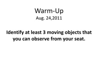 Warm-Up
             Aug. 24,2011

Identify at least 3 moving objects that
   you can observe from your seat.
 