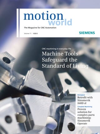 CNC machining in everyday life
Machine Tools
Safeguard the
Standard of Living
Aerospace
Retroﬁt with
Sinumerik
840D sl
Complete Machining
Proven
solution for
complex parts
machining:
Sinumerik
Operate
motionworldThe Magazine for CNC Automation
Volume 11 1/2012
 