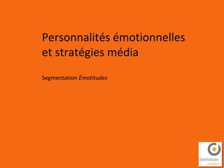 Personnalités émotionnelles
et stratégies média
Segmentation Émotitudes
 